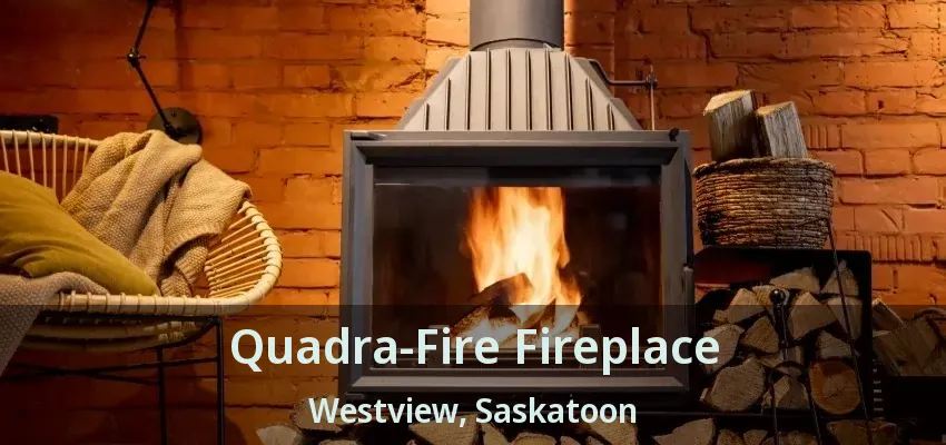 Quadra-Fire Fireplace Westview, Saskatoon - SK Quadra-Fire Fireplace Westview, Saskatoon - SK